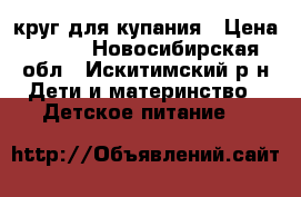 круг для купания › Цена ­ 150 - Новосибирская обл., Искитимский р-н Дети и материнство » Детское питание   